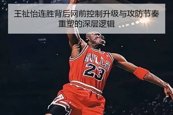 王祉怡连胜背后网前控制升级与攻防节奏重塑的深层逻辑